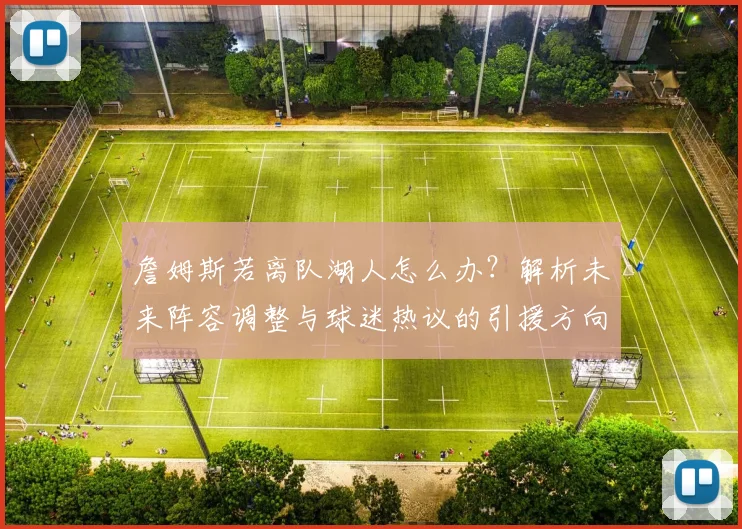 詹姆斯若离队湖人怎么办?解析未来阵容调整与球迷热议的引援方向
