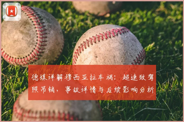 德媒详解穆西亚拉车祸：超速致驾照吊销，事故详情与后续影响分析