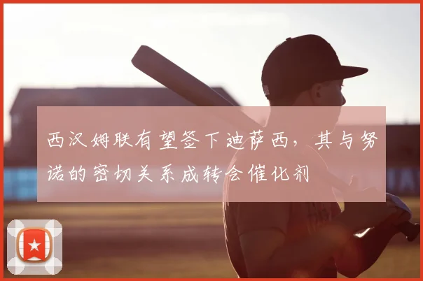 西汉姆联有望签下迪萨西,其与努诺的密切关系成转会催化剂
