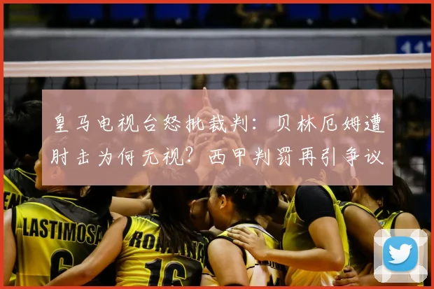 皇马电视台怒批裁判：贝林厄姆遭肘击为何无视？西甲判罚再引争议
