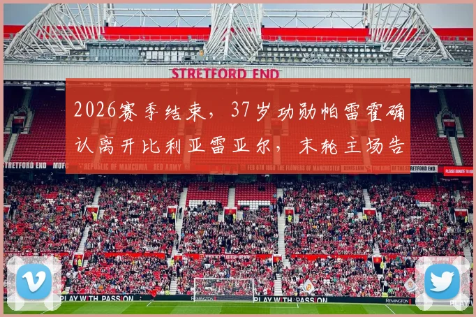 2026赛季结束，37岁功勋帕雷霍确认离开比利亚雷亚尔，末轮主场告别仪式详情前瞻
