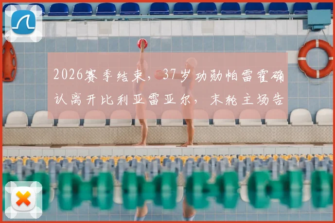 2026赛季结束,37岁功勋帕雷霍确认离开比利亚雷亚尔,末轮主场告别仪式详情前瞻