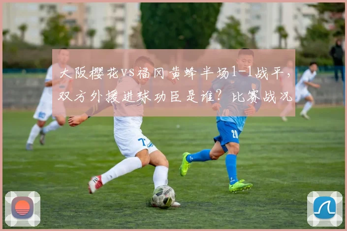 大阪樱花vs福冈黄蜂半场1-1战平，双方外援进球功臣是谁？比赛战况解析