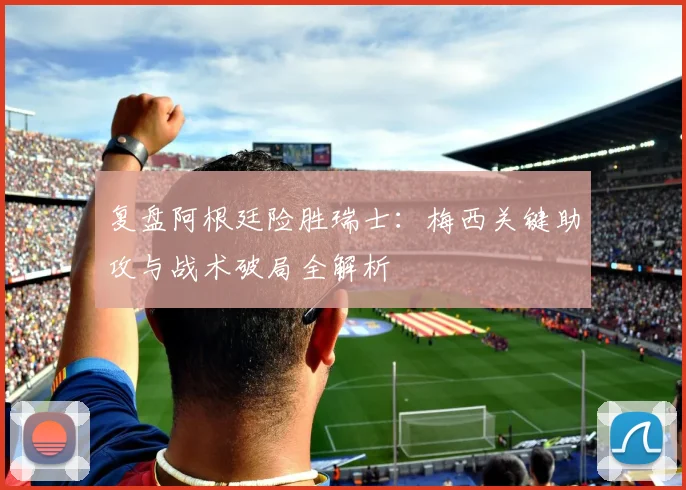 复盘阿根廷险胜瑞士:梅西关键助攻与战术破局全解析