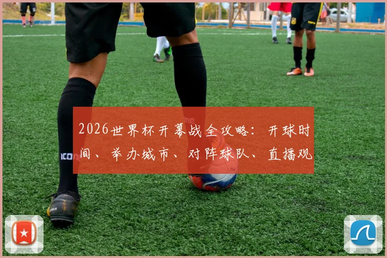 2026世界杯开幕战全攻略：开球时间、举办城市、对阵球队、直播观看与购票指南
