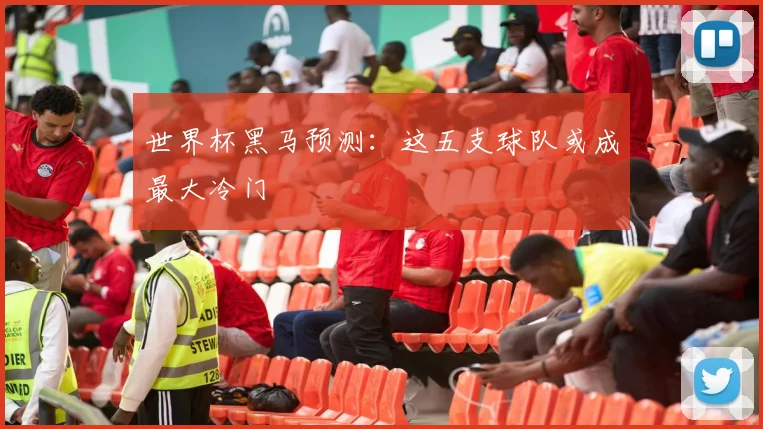 世界杯黑马预测：这五支球队或成最大冷门