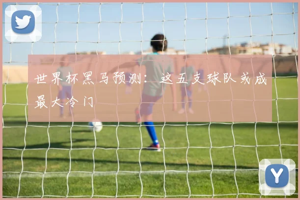 世界杯黑马预测：这五支球队或成最大冷门