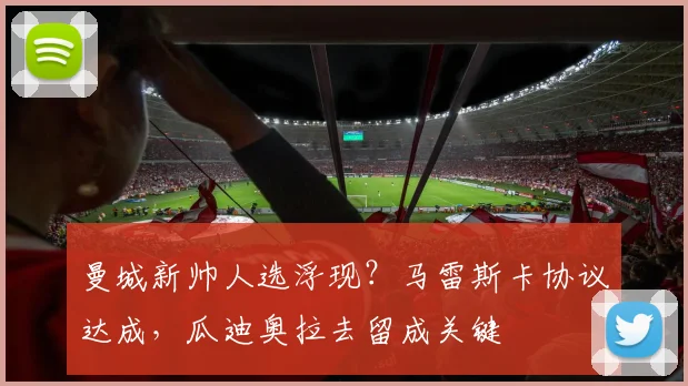 曼城新帅人选浮现？马雷斯卡协议达成，瓜迪奥拉去留成关键