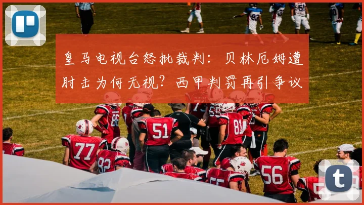 皇马电视台怒批裁判：贝林厄姆遭肘击为何无视？西甲判罚再引争议