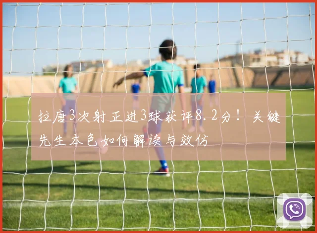 拉唐3次射正进3球获评8.2分！关键先生本色如何解读与效仿