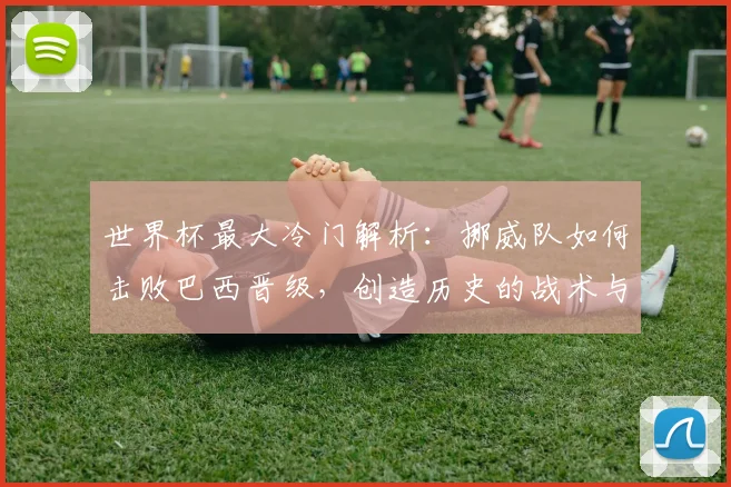 世界杯最大冷门解析:挪威队如何击败巴西晋级,创造历史的战术与瞬间