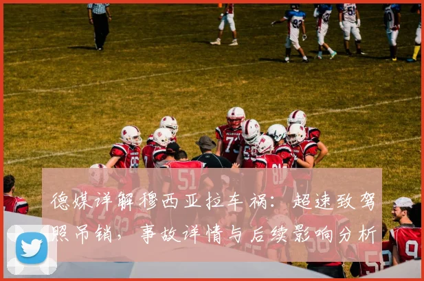德媒详解穆西亚拉车祸：超速致驾照吊销，事故详情与后续影响分析