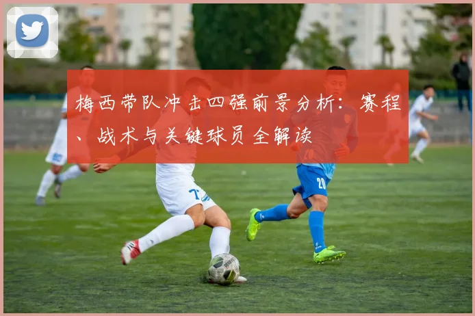 梅西带队冲击四强前景分析:赛程、战术与关键球员全解读