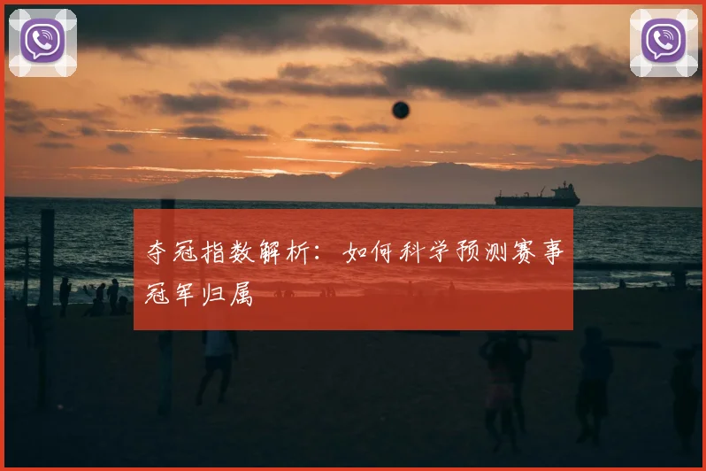 夺冠指数解析:如何科学预测赛事冠军归属