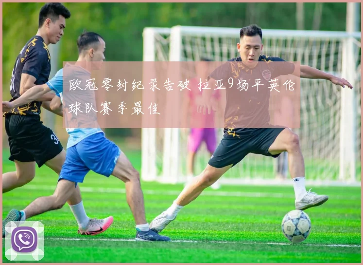 欧冠零封纪录告破 拉亚9场平英伦球队赛季最佳