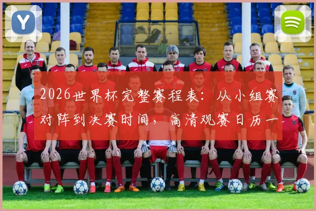 2026世界杯完整赛程表：从小组赛对阵到决赛时间，高清观赛日历一键获取