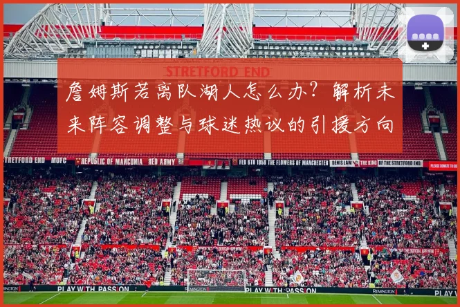 詹姆斯若离队湖人怎么办？解析未来阵容调整与球迷热议的引援方向