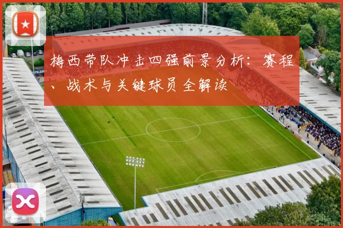 梅西带队冲击四强前景分析：赛程、战术与关键球员全解读