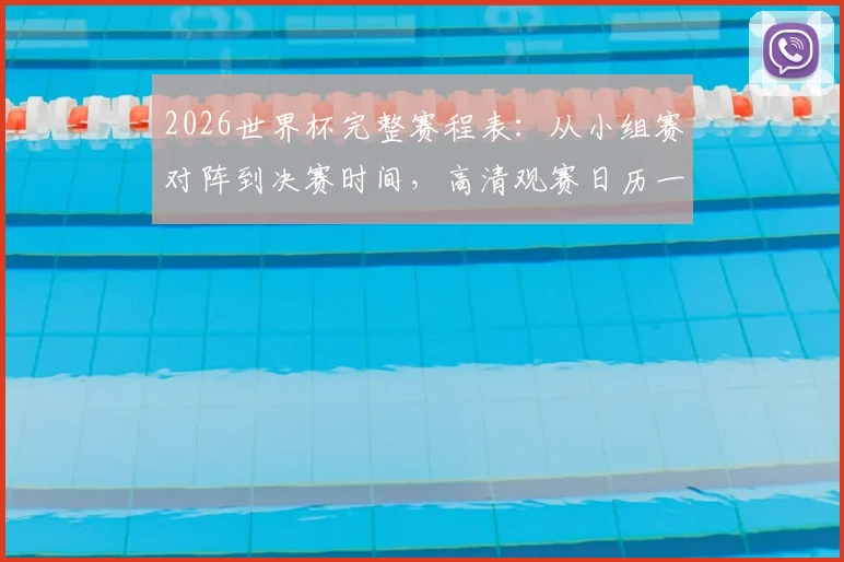 2026世界杯完整赛程表:从小组赛对阵到决赛时间,高清观赛日历一键获取