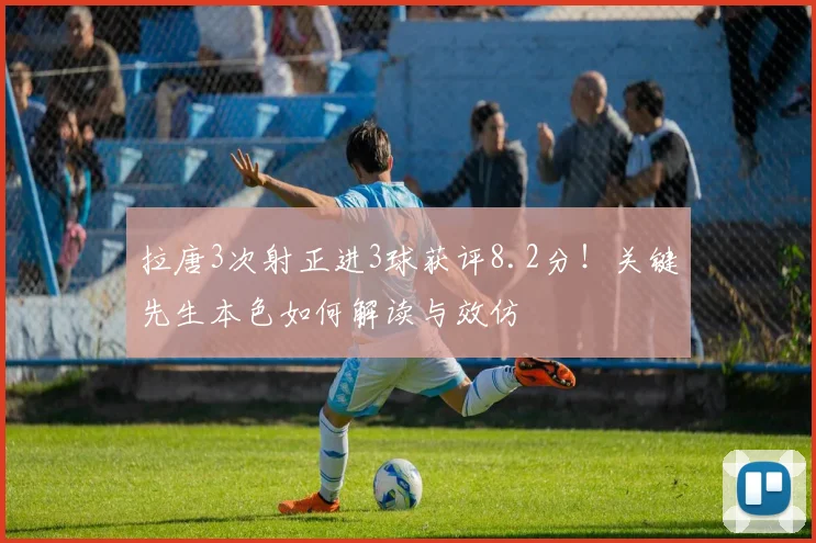 拉唐3次射正进3球获评8.2分!关键先生本色如何解读与效仿